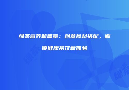 绿茶营养新篇章：创意食材搭配，解锁健康茶饮新体验