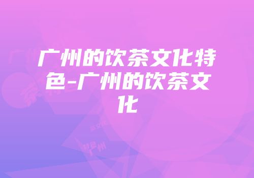 广州的饮茶文化特色-广州的饮茶文化