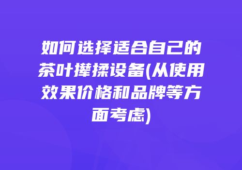 如何选择适合自己的茶叶撵揉设备(从使用效果价格和品牌等方面考虑)