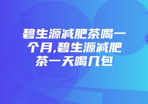 碧生源减肥茶喝一个月,碧生源减肥茶一天喝几包