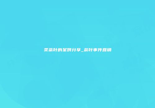 卖茶叶的案例分享_茶叶事件营销