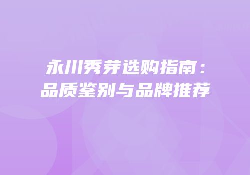 永川秀芽选购指南：品质鉴别与品牌推荐
