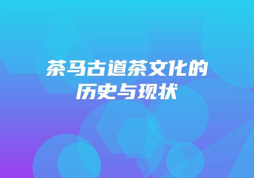茶马古道茶文化的历史与现状
