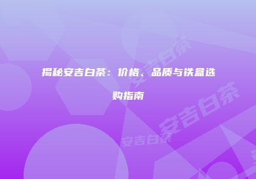 揭秘安吉白茶：价格、品质与铁盒选购指南