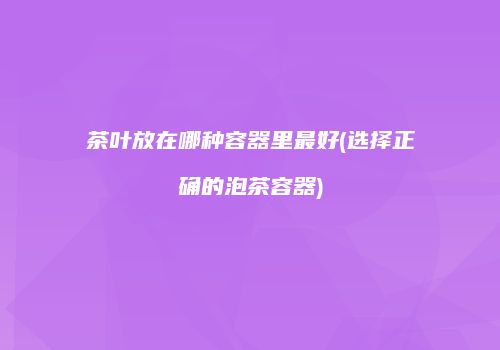 茶叶放在哪种容器里最好(选择正确的泡茶容器)