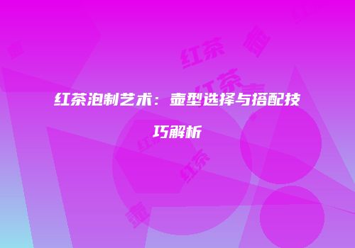 红茶泡制艺术：壶型选择与搭配技巧解析