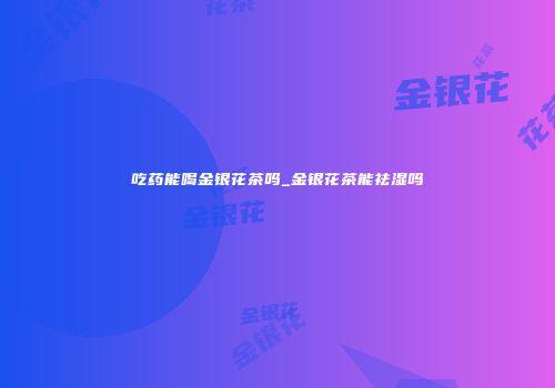吃药能喝金银花茶吗_金银花茶能祛湿吗