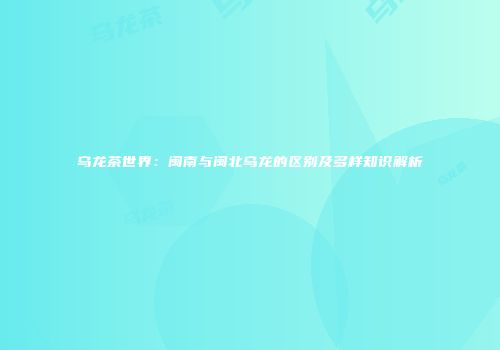 乌龙茶世界：闽南与闽北乌龙的区别及多样知识解析