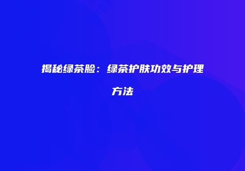 揭秘绿茶脸：绿茶护肤功效与护理方法