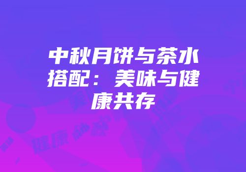 中秋月饼与茶水搭配：美味与健康共存