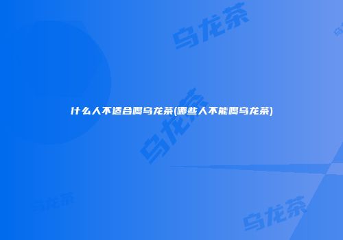 什么人不适合喝乌龙茶(哪些人不能喝乌龙茶)
