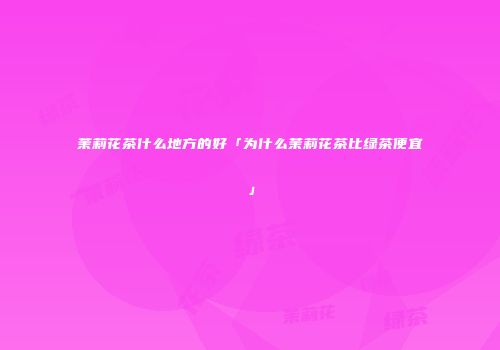 茉莉花茶什么地方的好「为什么茉莉花茶比绿茶便宜」