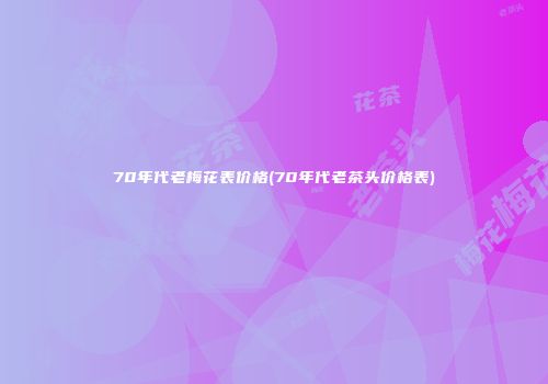 70年代老梅花表价格(70年代老茶头价格表)