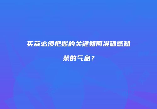 买茶必须把握的关键如何准确感知茶的气息？