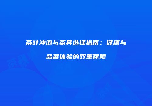 茶叶冲泡与茶具选择指南：健康与品茗体验的双重保障