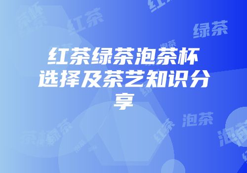 红茶绿茶泡茶杯选择及茶艺知识分享