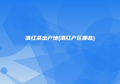 滇红茶出产地(滇红产区哪些)