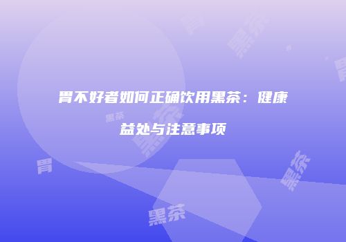 胃不好者如何正确饮用黑茶：健康益处与注意事项