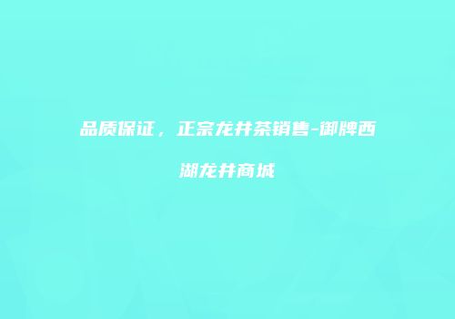 品质保证，正宗龙井茶销售-御牌西湖龙井商城