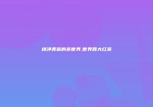 纯净美丽的茶世界,世界四大红茶