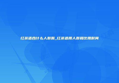 红茶适合什么人群喝_红茶适用人群和饮用时间