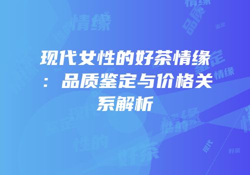 现代女性的好茶情缘：品质鉴定与价格关系解析