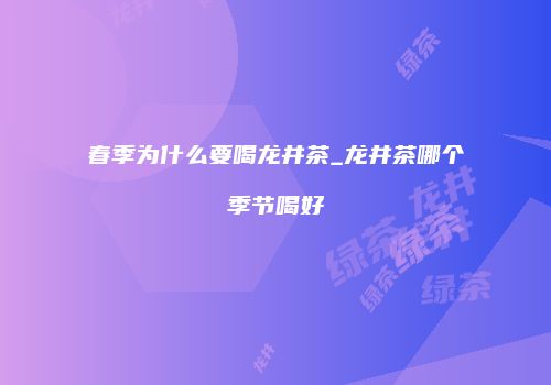 春季为什么要喝龙井茶_龙井茶哪个季节喝好