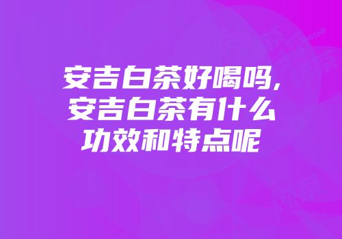 安吉白茶好喝吗,安吉白茶有什么功效和特点呢