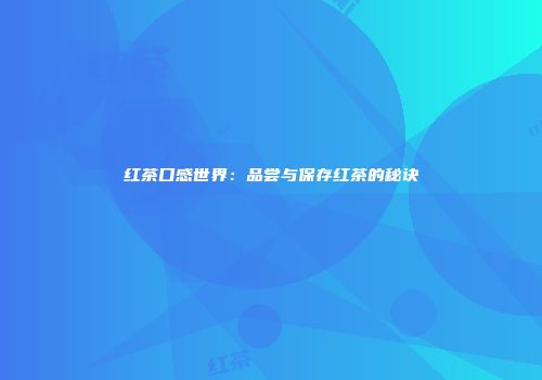 红茶口感世界：品尝与保存红茶的秘诀