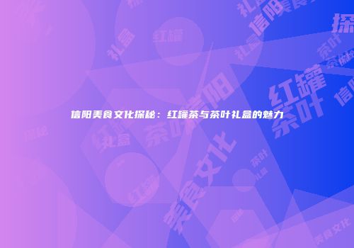信阳美食文化探秘：红罐茶与茶叶礼盒的魅力
