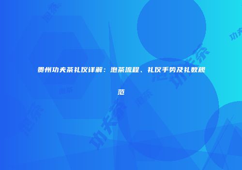 贵州功夫茶礼仪详解：泡茶流程、礼仪手势及礼数规范