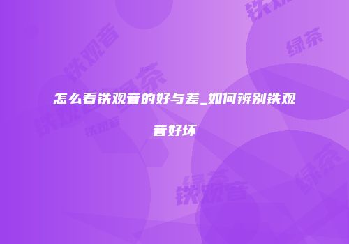 怎么看铁观音的好与差_如何辨别铁观音好坏
