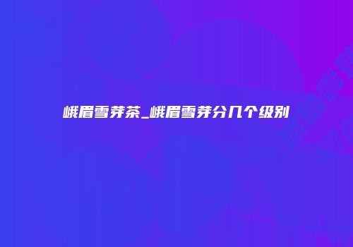 峨眉雪芽茶_峨眉雪芽分几个级别