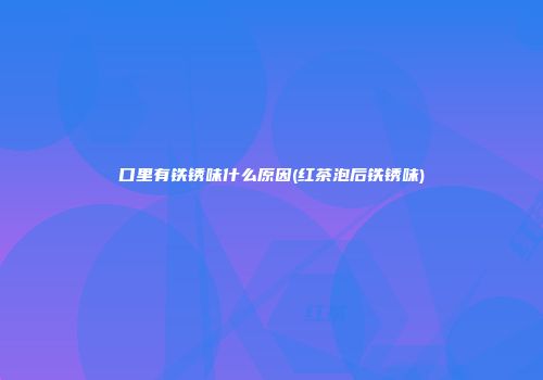 口里有铁锈味什么原因(红茶泡后铁锈味)