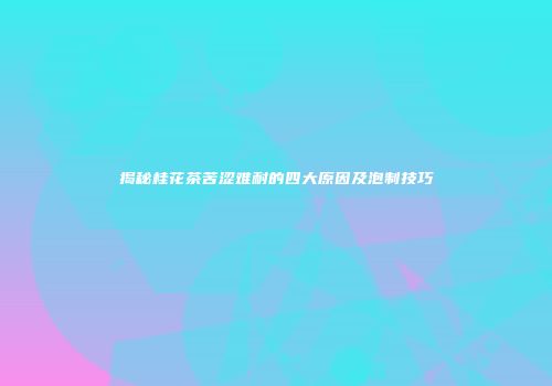 揭秘桂花茶苦涩难耐的四大原因及泡制技巧