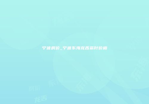 宁波房价_宁波东海龙舌茶叶价格