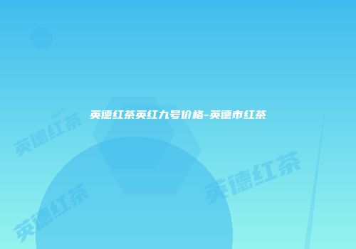 英德红茶英红九号价格-英德市红茶