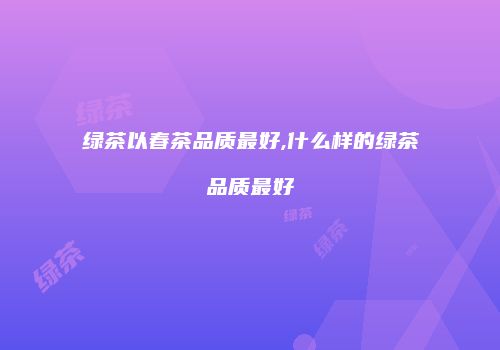 绿茶以春茶品质最好,什么样的绿茶品质最好
