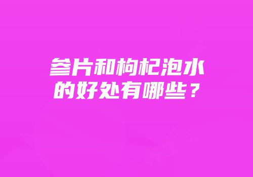 参片和枸杞泡水的好处有哪些？
