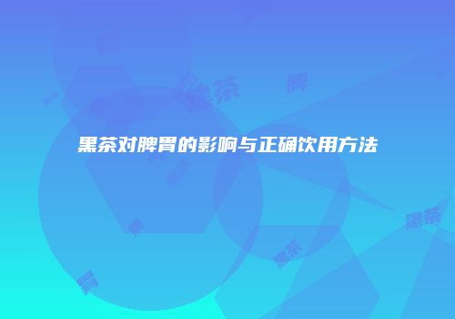 黑茶对脾胃的影响与正确饮用方法