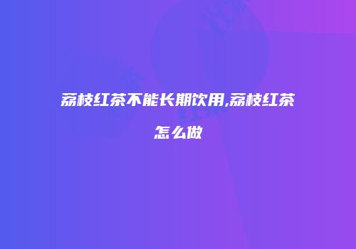 荔枝红茶不能长期饮用,荔枝红茶怎么做