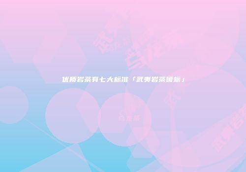 优质岩茶有七大标准「武夷岩茶国标」