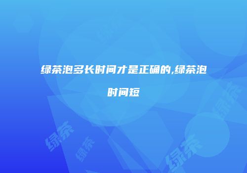 绿茶泡多长时间才是正确的,绿茶泡时间短