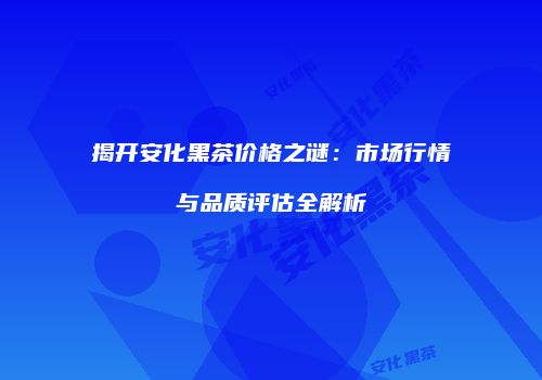 揭开安化黑茶价格之谜：市场行情与品质评估全解析