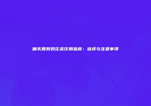 哺乳期妈妈花茶饮用指南：选择与注意事项