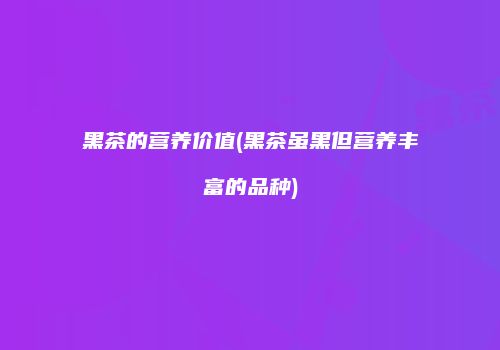 黑茶的营养价值(黑茶虽黑但营养丰富的品种)