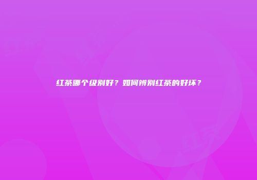 红茶哪个级别好？如何辨别红茶的好坏？