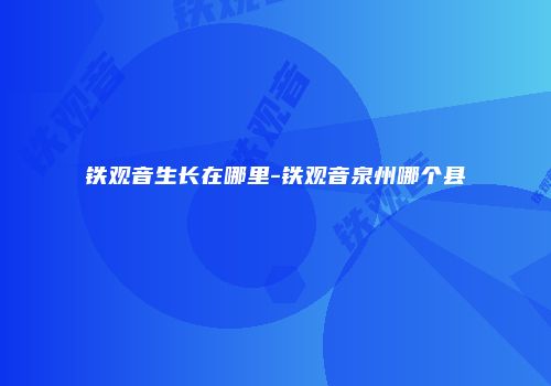 铁观音生长在哪里-铁观音泉州哪个县