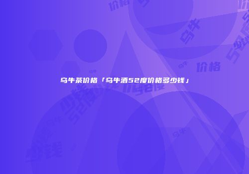 乌牛茶价格「乌牛酒52度价格多少钱」