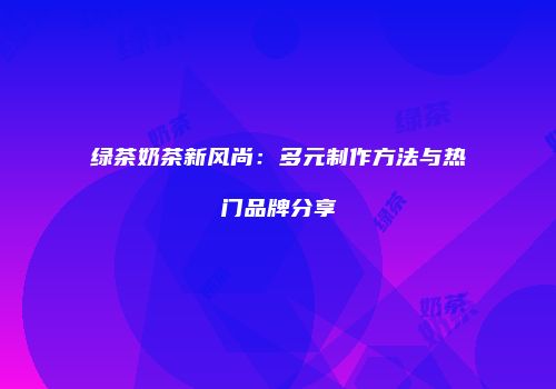 绿茶奶茶新风尚：多元制作方法与热门品牌分享